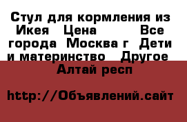 Стул для кормления из Икея › Цена ­ 800 - Все города, Москва г. Дети и материнство » Другое   . Алтай респ.